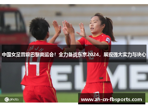 中国女足晋级巴黎奥运会！全力备战东京2024，展现强大实力与决心