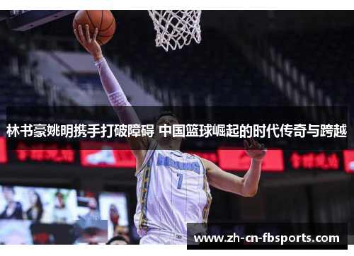 林书豪姚明携手打破障碍 中国篮球崛起的时代传奇与跨越