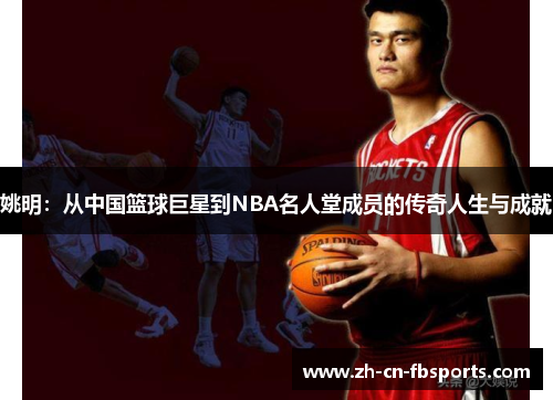 姚明：从中国篮球巨星到NBA名人堂成员的传奇人生与成就