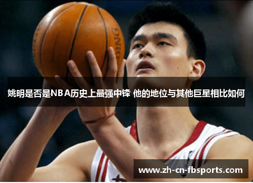 姚明是否是NBA历史上最强中锋 他的地位与其他巨星相比如何