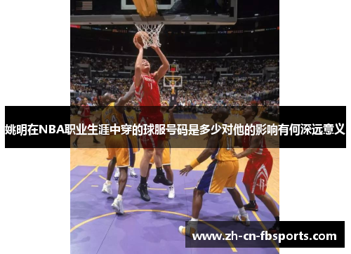 姚明在NBA职业生涯中穿的球服号码是多少对他的影响有何深远意义