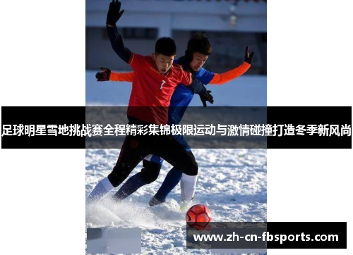 足球明星雪地挑战赛全程精彩集锦极限运动与激情碰撞打造冬季新风尚