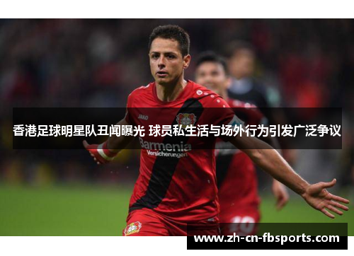 香港足球明星队丑闻曝光 球员私生活与场外行为引发广泛争议