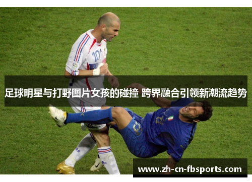 足球明星与打野图片女孩的碰撞 跨界融合引领新潮流趋势