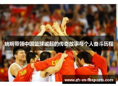 姚明带领中国篮球崛起的传奇故事与个人奋斗历程