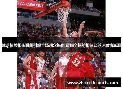 姚明惊险扣头瞬间引爆全场观众热血 震撼全场的扣篮让球迷激情澎湃