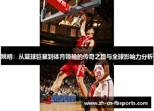 姚明：从篮球巨星到体育领袖的传奇之路与全球影响力分析