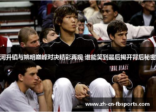 河升镇与姚明巅峰对决精彩再现 谁能笑到最后揭开背后秘密