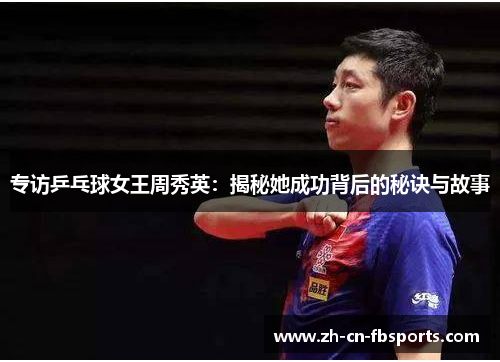 专访乒乓球女王周秀英：揭秘她成功背后的秘诀与故事