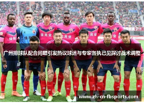 广州排球队配合问题引发热议球迷与专家各执己见探讨战术调整