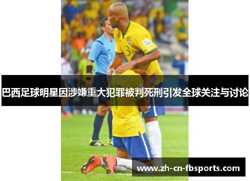 巴西足球明星因涉嫌重大犯罪被判死刑引发全球关注与讨论