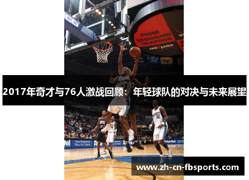 2017年奇才与76人激战回顾：年轻球队的对决与未来展望
