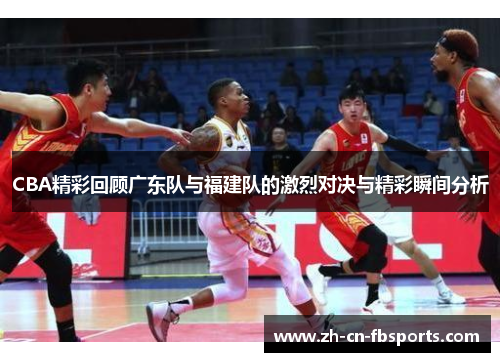 CBA精彩回顾广东队与福建队的激烈对决与精彩瞬间分析