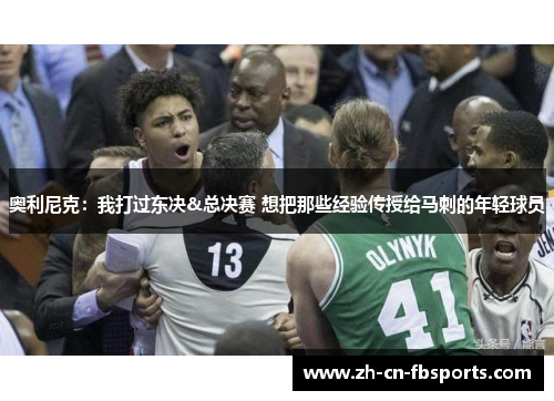 奥利尼克：我打过东决&总决赛 想把那些经验传授给马刺的年轻球员