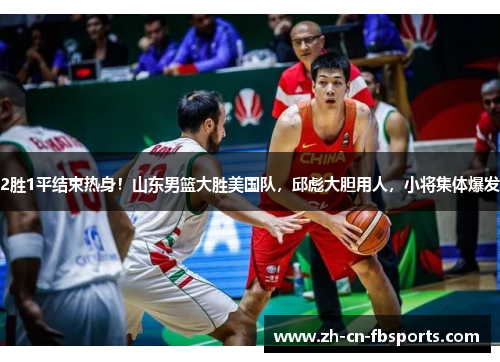 2胜1平结束热身！山东男篮大胜美国队，邱彪大胆用人，小将集体爆发