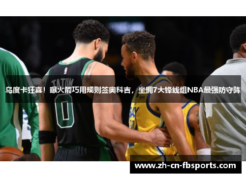 乌度卡狂喜！曝火箭巧用规则签奥科吉，坐拥7大锋线组NBA最强防守阵