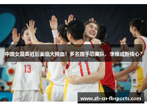中国女篮丢冠后面临大换血！多名国手恐离队，李缘成新核心？
