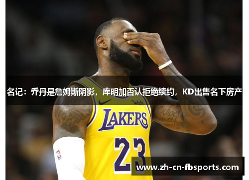 名记：乔丹是詹姆斯阴影，库明加否认拒绝续约，KD出售名下房产