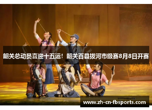 韶关总动员喜迎十五运！韶关百县拔河市级赛8月8日开赛